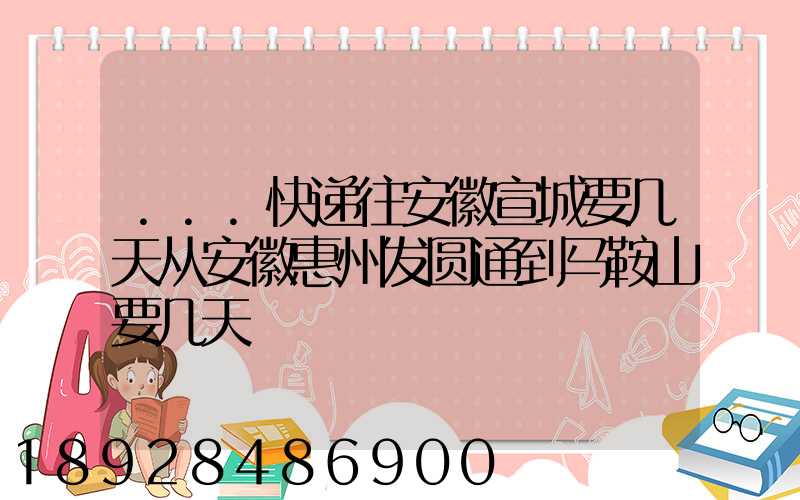 ...快递往安徽宣城要几天从安徽惠州发圆通到马鞍山要几天