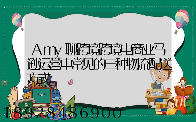 Amy聊跨境跨境电商亚马逊运营中常见的三种物流配送方式
