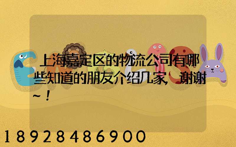 上海嘉定区的物流公司有哪些知道的朋友介绍几家,谢谢~!