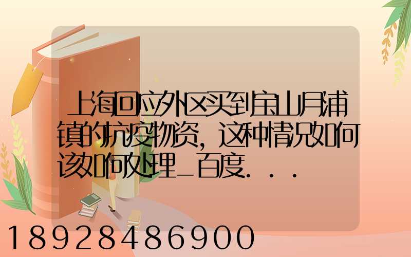 上海回应外区买到宝山月浦镇的抗疫物资,这种情况如何该如何处理_百度...