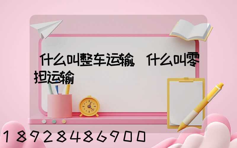 什么叫整车运输,什么叫零担运输