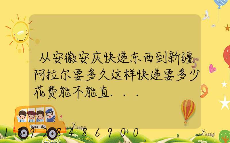 从安徽安庆快递东西到新疆阿拉尔要多久这样快递要多少花费能不能直...