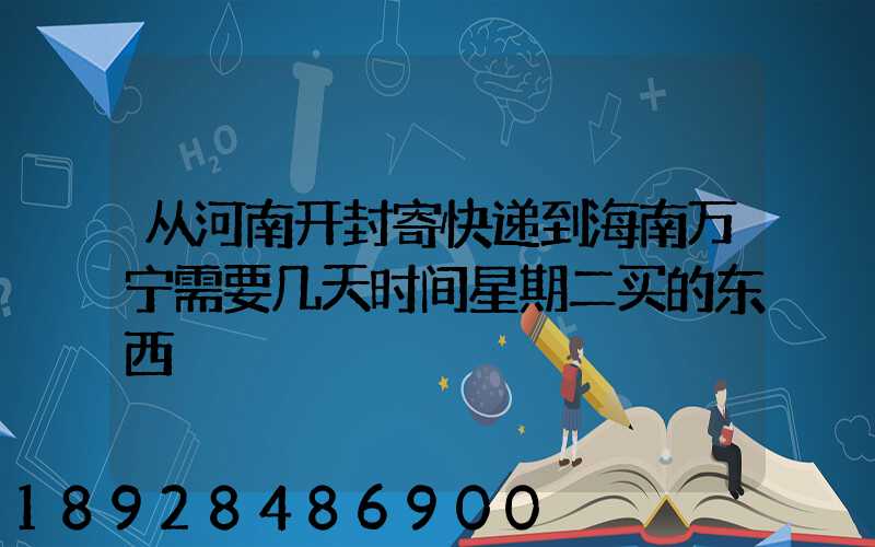 从河南开封寄快递到海南万宁需要几天时间星期二买的东西