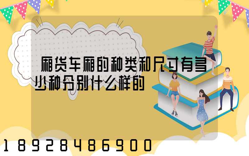 厢货车厢的种类和尺寸有多少种分别什么样的