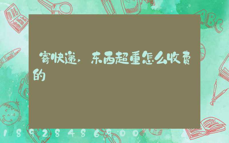 寄快递,东西超重怎么收费的