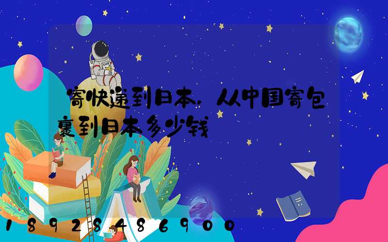 寄快递到日本,从中国寄包裹到日本多少钱