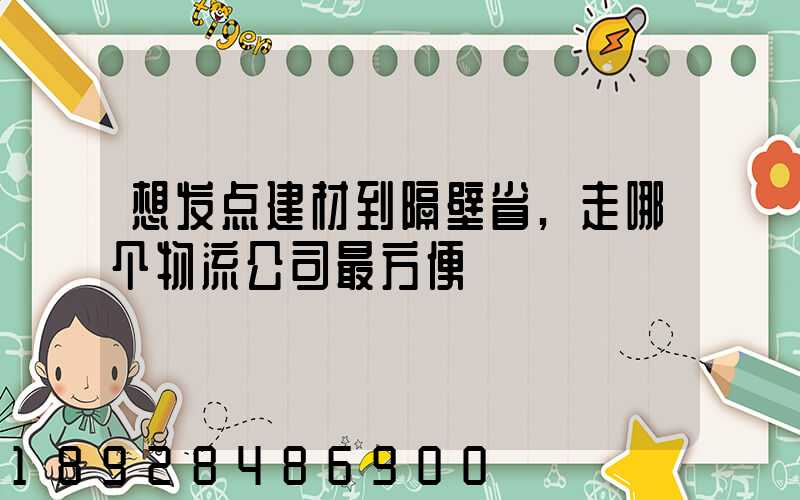 想发点建材到隔壁省,走哪个物流公司最方便