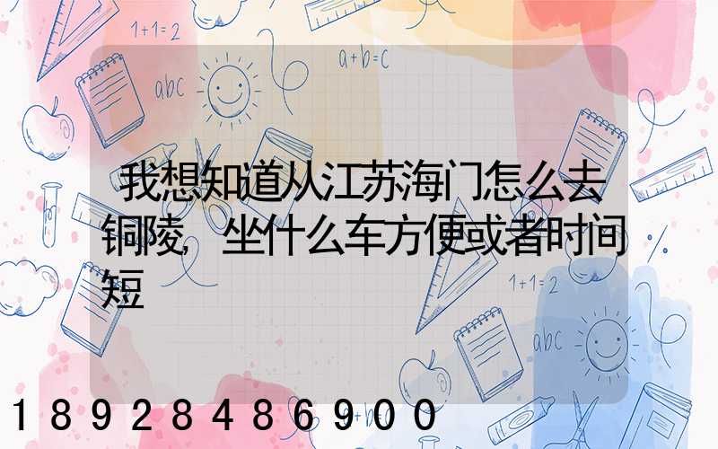 我想知道从江苏海门怎么去铜陵,坐什么车方便或者时间短