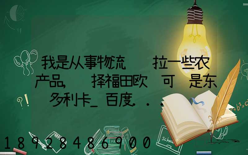 我是从事物流运输拉一些农产品,选择福田欧马可还是东风多利卡_百度...