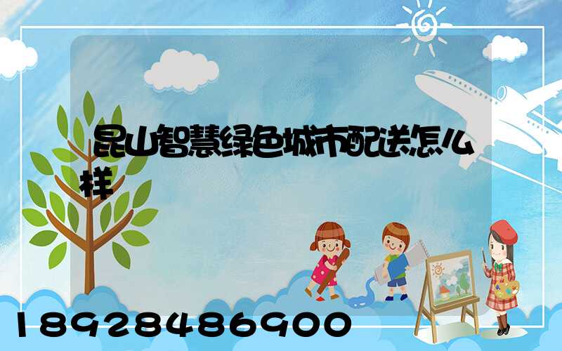 昆山智慧绿色城市配送怎么样