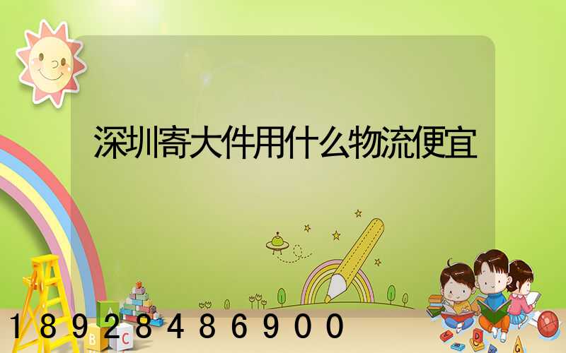 深圳寄大件用什么物流便宜