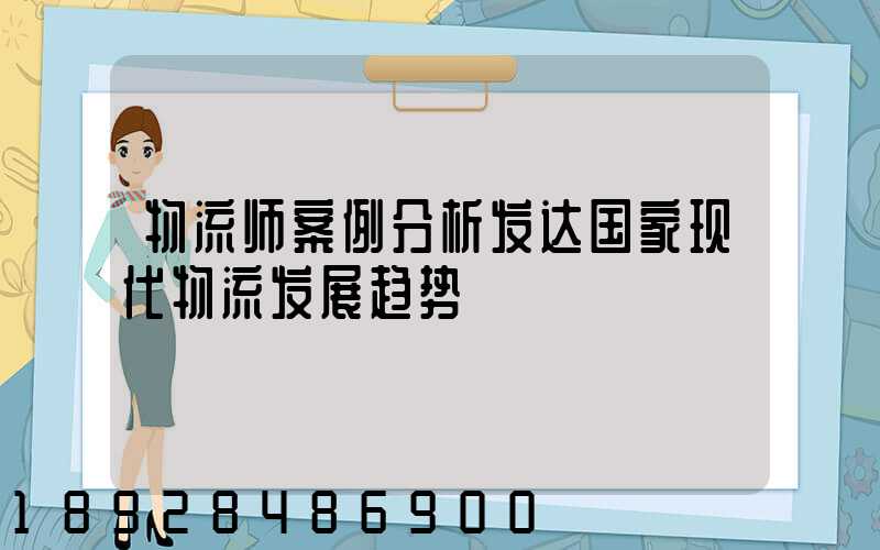物流师案例分析发达国家现代物流发展趋势