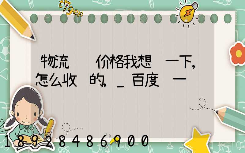 物流货运价格我想问一下,怎么收费的,_百度问一问