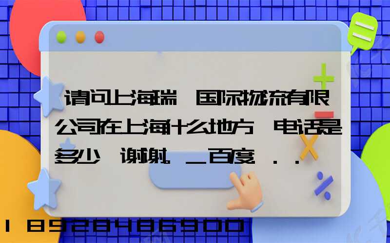 请问上海瑞孚国际物流有限公司在上海什么地方,电话是多少,谢谢。_百度...