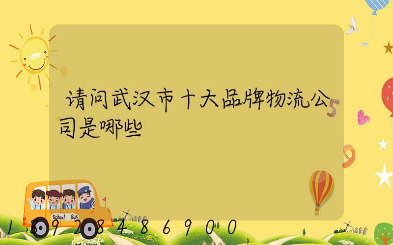 请问武汉市十大品牌物流公司是哪些