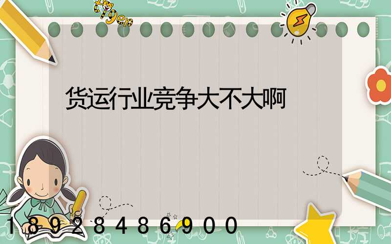 货运行业竞争大不大啊
