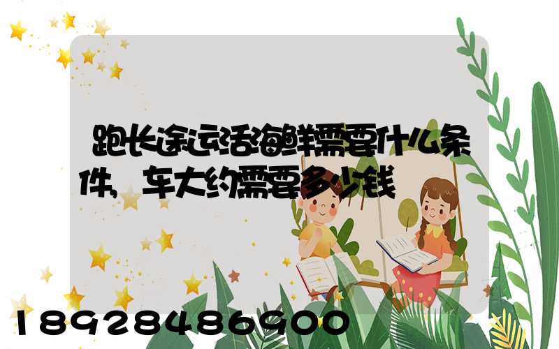 跑长途运活海鲜需要什么条件,车大约需要多少钱
