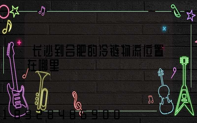 长沙到合肥的冷链物流位置在哪里