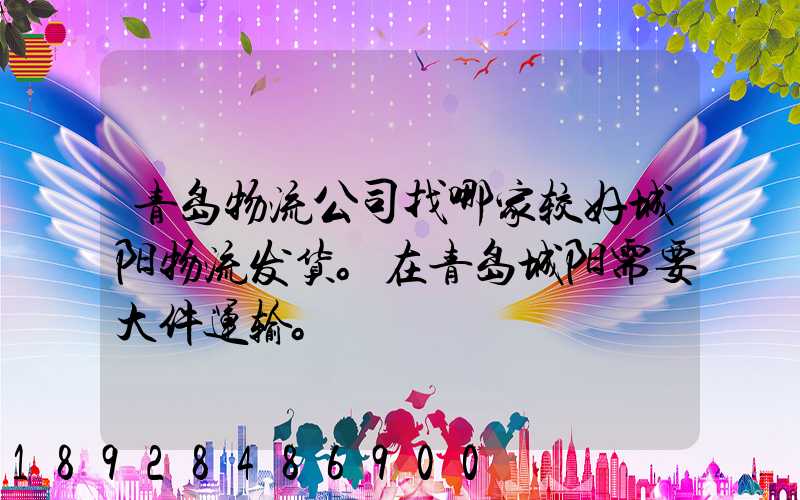 青岛物流公司找哪家较好城阳物流发货。在青岛城阳需要大件运输。