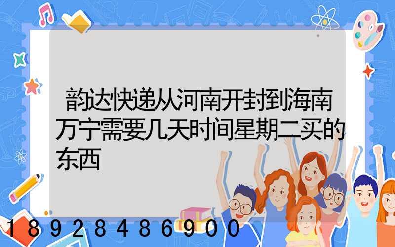 韵达快递从河南开封到海南万宁需要几天时间星期二买的东西