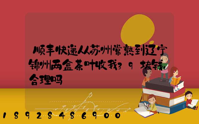 顺丰快递从苏州常熟到辽宁锦州两盒茶叶收我39块钱,合理吗