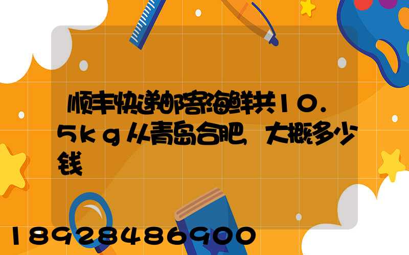 顺丰快递邮寄海鲜共10.5kg从青岛合肥,大概多少钱