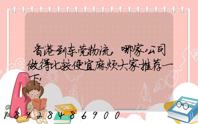 香港到东莞物流,哪家公司做得比较便宜麻烦大家推荐一下!