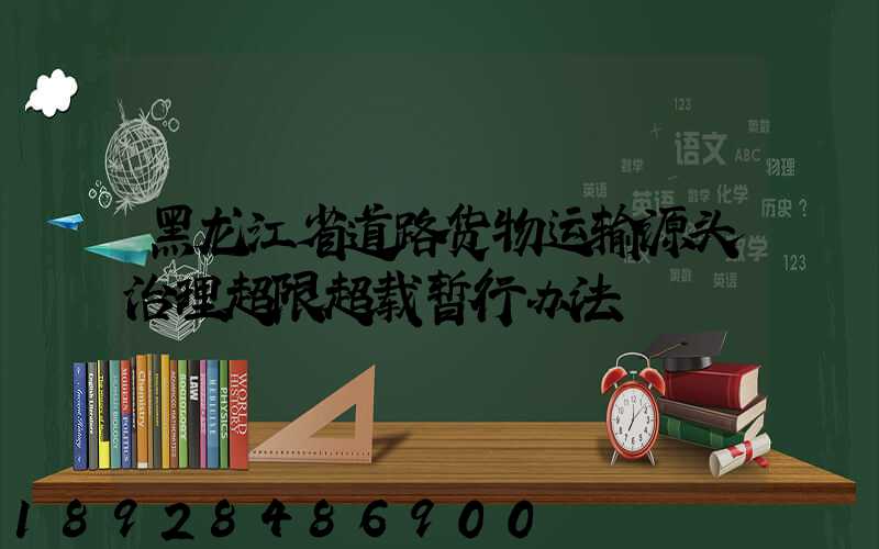 黑龙江省道路货物运输源头治理超限超载暂行办法