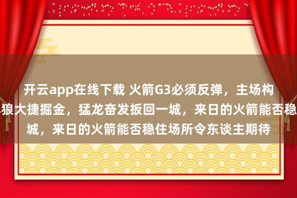 开云app在线下载 火箭G3必须反弹，主场构兵力能否重现，丛林狼大捷掘金，猛龙奋发扳回一城，来日的火箭能否稳住场所令东谈主期待