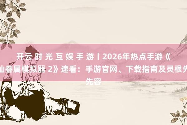 开云 时 光 互 娱 手 游丨2026年热点手游《修仙眷属模拟器 2》速看：手游官网、下载指南及灵根先容