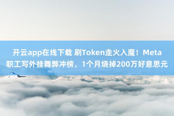 开云app在线下载 刷Token走火入魔！Meta职工写外挂舞弊冲榜，1个月烧掉200万好意思元