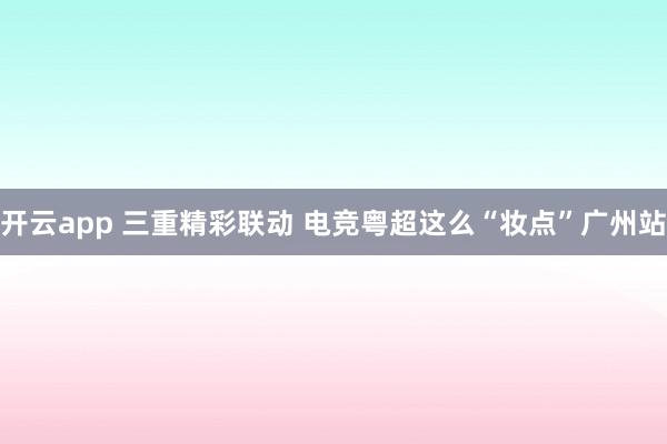 开云app 三重精彩联动 电竞粤超这么“妆点”广州站