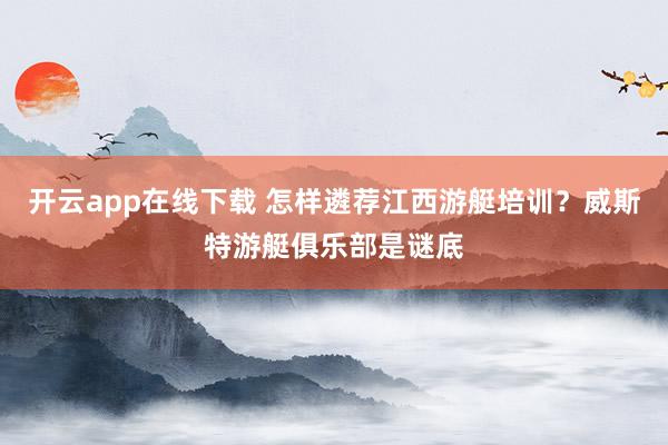 开云app在线下载 怎样遴荐江西游艇培训？威斯特游艇俱乐部是谜底