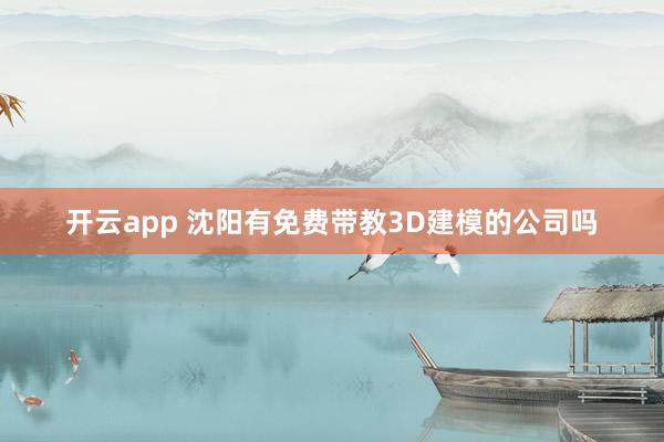 开云app 沈阳有免费带教3D建模的公司吗