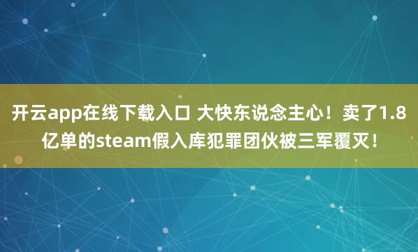 开云app在线下载入口 大快东说念主心！卖了1.8亿单的steam假入库犯罪团伙被三军覆灭！