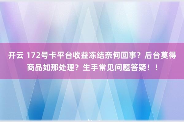 开云 172号卡平台收益冻结奈何回事？后台莫得商品如那处理？生手常见问题答疑！！