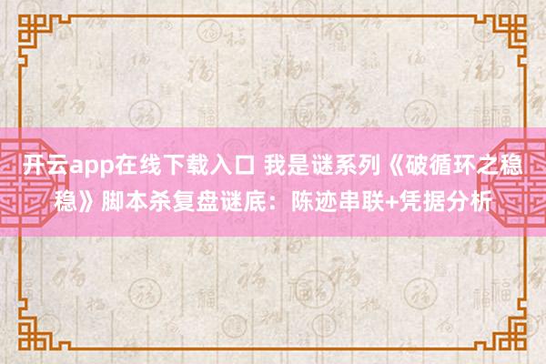 开云app在线下载入口 我是谜系列《破循环之稳稳》脚本杀复盘谜底：陈迹串联+凭据分析