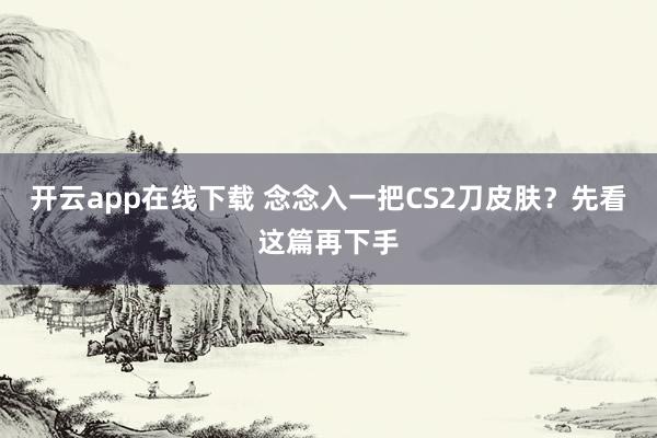 开云app在线下载 念念入一把CS2刀皮肤？先看这篇再下手