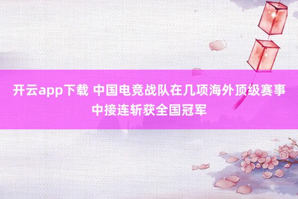 开云app下载 中国电竞战队在几项海外顶级赛事中接连斩获全国冠军