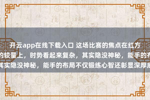开云app在线下载入口 这场比赛的焦点在红方后续的突击和黑方谨守的较量上，时势看起来复杂，其实隐没神秘，能手的布局不仅锻练心智还彰显深厚底蕴