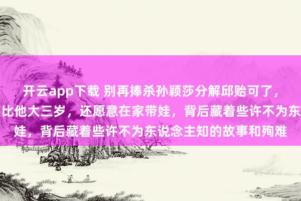开云app下载 别再捧杀孙颖莎分解邱贻可了，真相是他夫人文伟不仅比他大三岁，还愿意在家带娃，背后藏着些许不为东说念主知的故事和殉难