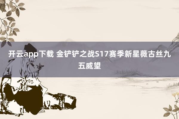 开云app下载 金铲铲之战S17赛季新星薇古丝九五威望