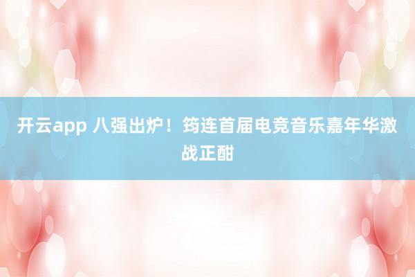 开云app 八强出炉！筠连首届电竞音乐嘉年华激战正酣