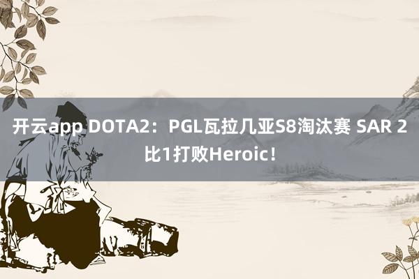 开云app DOTA2：PGL瓦拉几亚S8淘汰赛 SAR 2比1打败Heroic！