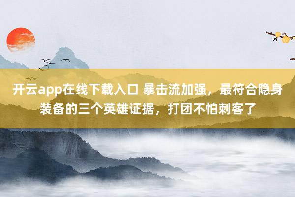 开云app在线下载入口 暴击流加强，最符合隐身装备的三个英雄证据，打团不怕刺客了
