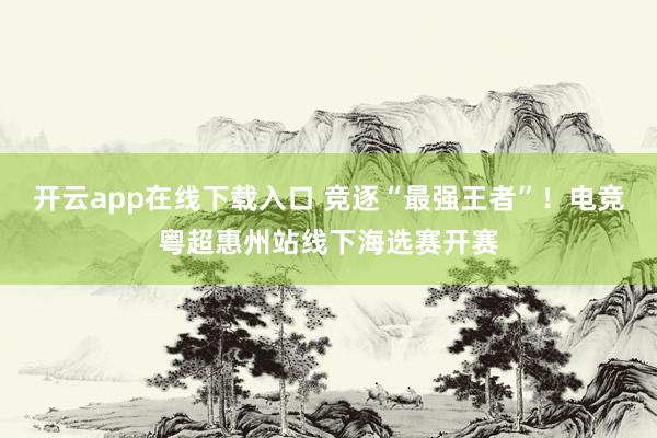 开云app在线下载入口 竞逐“最强王者”！电竞粤超惠州站线下海选赛开赛