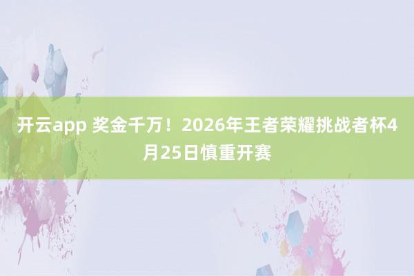 开云app 奖金千万！2026年王者荣耀挑战者杯4月25日慎重开赛