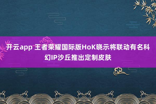 开云app 王者荣耀国际版HoK晓示将联动有名科幻IP沙丘推出定制皮肤