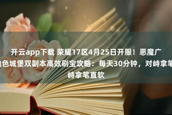 开云app下载 荣耀17区4月25日开服！恶魔广场+血色城堡双副本高效刷宝攻略：每天30分钟，对峙拿笔直软