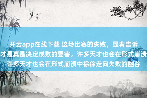 开云app在线下载 这场比赛的失败，显着告诉咱们资质归资质，心态才是真是决定成败的要害，许多天才也会在形式崩溃中徐徐走向失败的幽谷
